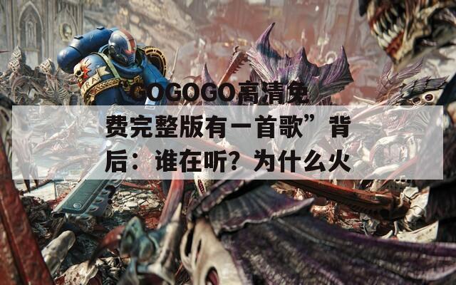 “GOGOGO高清免费完整版有一首歌”背后：谁在听？为什么火？