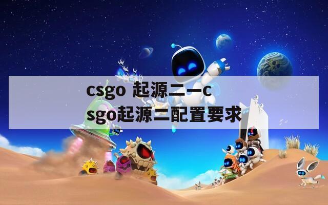 csgo 起源二—csgo起源二配置要求