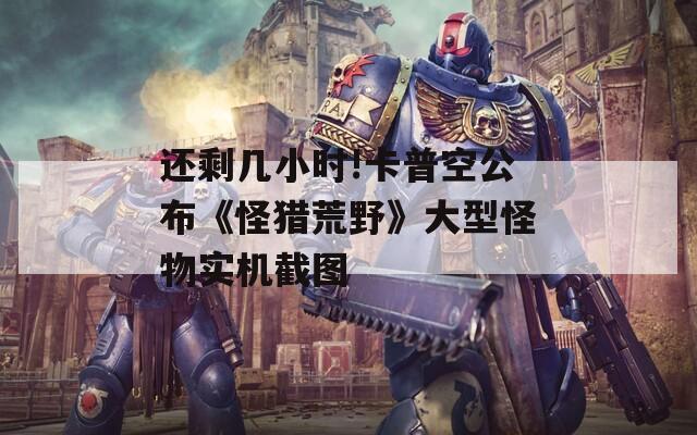 还剩几小时!卡普空公布《怪猎荒野》大型怪物实机截图