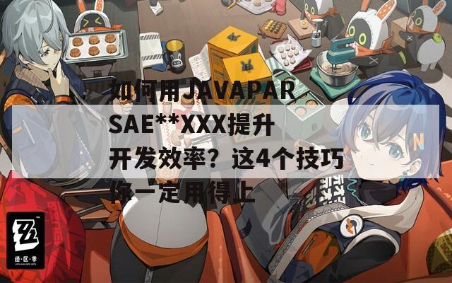 如何用JAVAPARSAE**XXX提升开发效率？这4个技巧你一定用得上