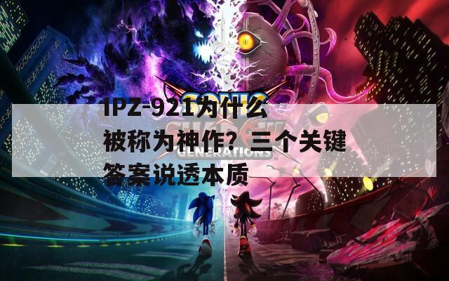 IPZ-921为什么被称为神作？三个关键答案说透本质