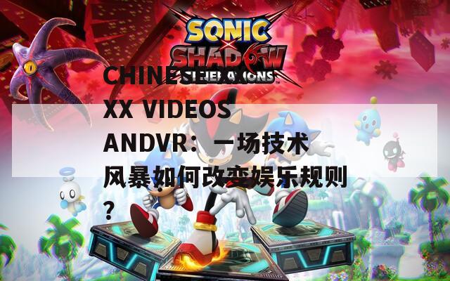 CHINESE XXXX VIDEOS ANDVR：一场技术风暴如何改变娱乐规则？
