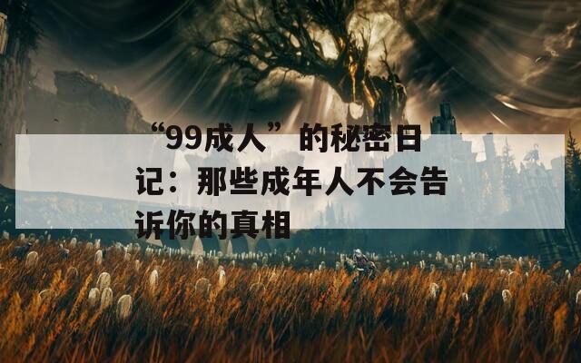 “99成人”的秘密日记：那些成年人不会告诉你的真相