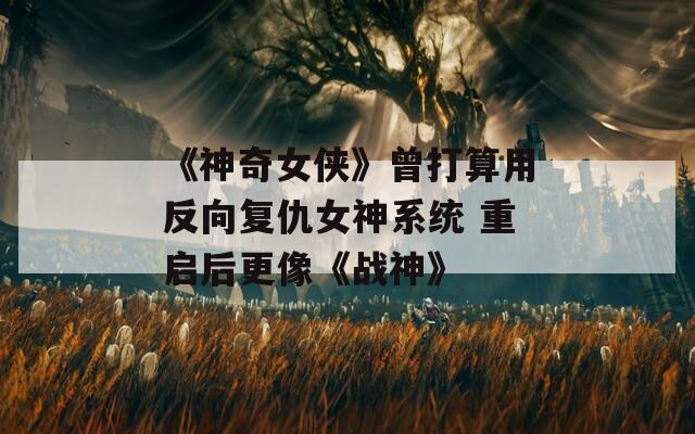 《神奇女侠》曾打算用反向复仇女神系统 重启后更像《战神》