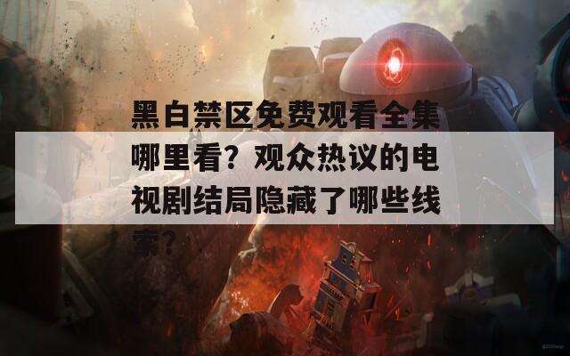 黑白禁区免费观看全集哪里看？观众热议的电视剧结局隐藏了哪些线索？