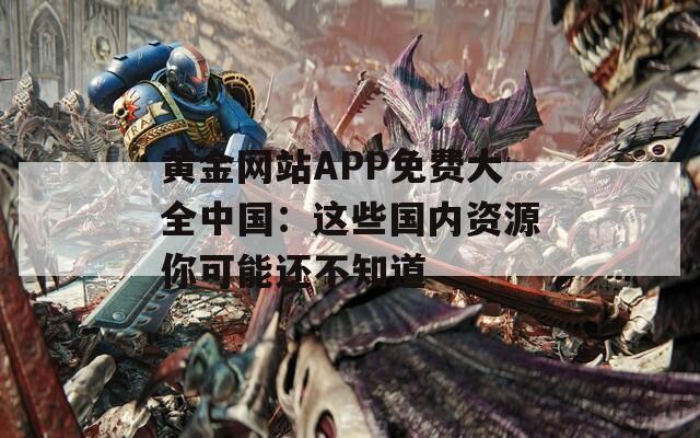 黄金网站APP免费大全中国：这些国内资源你可能还不知道