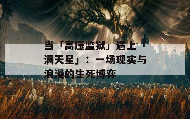 当「高压监狱」遇上「满天星」：一场现实与浪漫的生死博弈