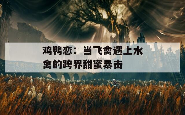 鸡鸭恋：当飞禽遇上水禽的跨界甜蜜暴击