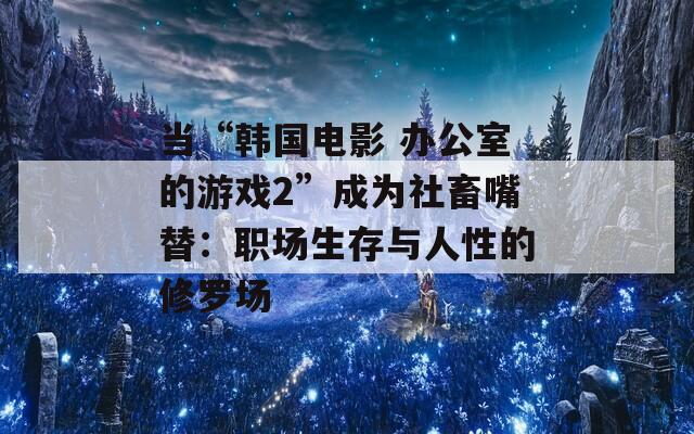 当“韩国电影 办公室的游戏2”成为社畜嘴替：职场生存与人性的修罗场