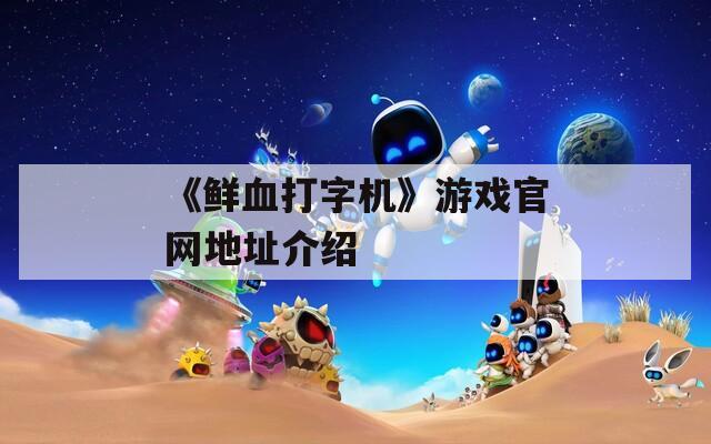 《鲜血打字机》游戏官网地址介绍