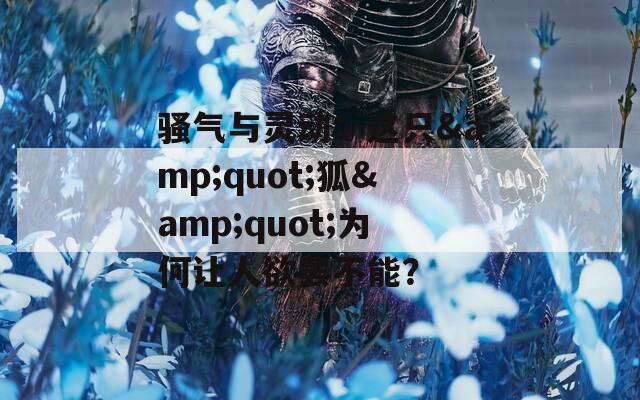 骚气与灵动：这只&quot;狐&quot;为何让人欲罢不能？