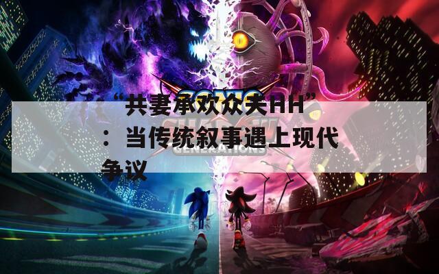 “共妻承欢众夫HH”：当传统叙事遇上现代争议