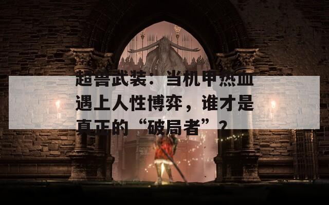 超兽武装：当机甲热血遇上人性博弈，谁才是真正的“破局者”？