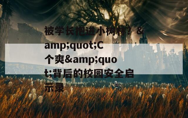 被学长抱进小树林？&quot;C个爽&quot;背后的校园安全启示录