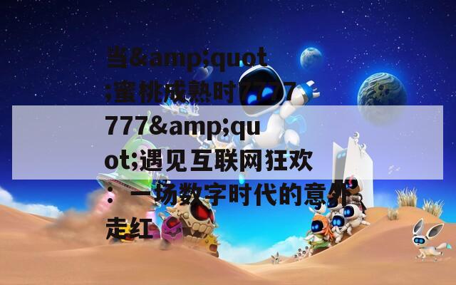 当&quot;蜜桃成熟时7777777&quot;遇见互联网狂欢：一场数字时代的意外走红