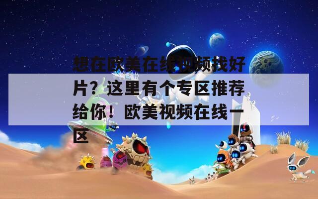 想在欧美在线视频找好片？这里有个专区推荐给你！欧美视频在线一区