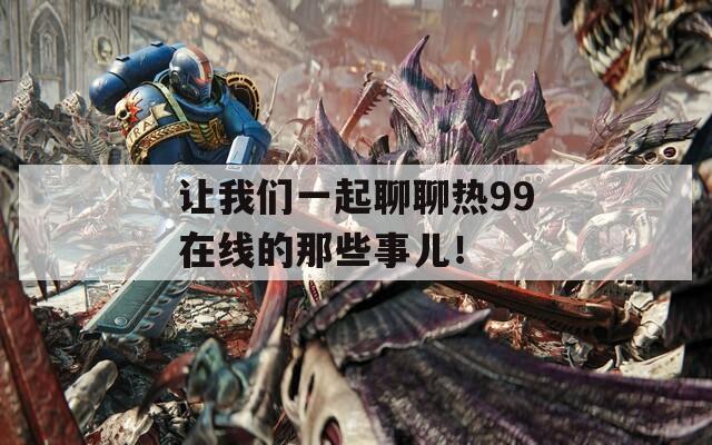让我们一起聊聊热99在线的那些事儿！