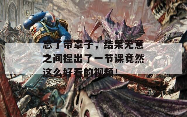 忘了带罩子，结果无意之间捏出了一节课竟然这么好看的视频！
