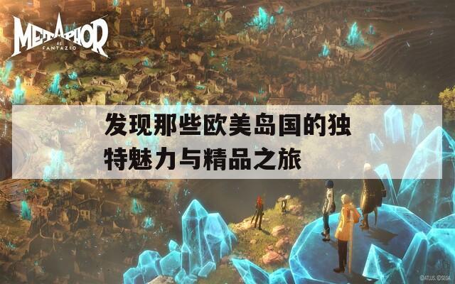 发现那些欧美岛国的独特魅力与精品之旅