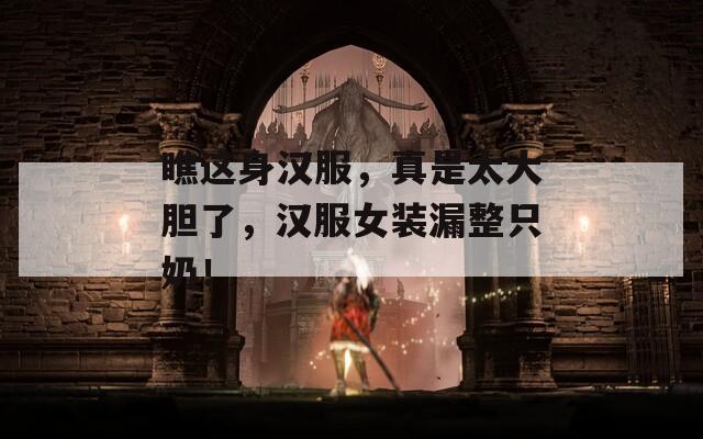 瞧这身汉服，真是太大胆了，汉服女装漏整只奶！