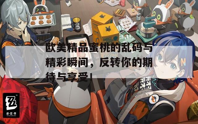 欧美精品蜜桃的乱码与精彩瞬间，反转你的期待与享受！
