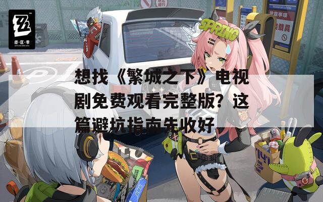 想找《繁城之下》电视剧免费观看完整版？这篇避坑指南先收好