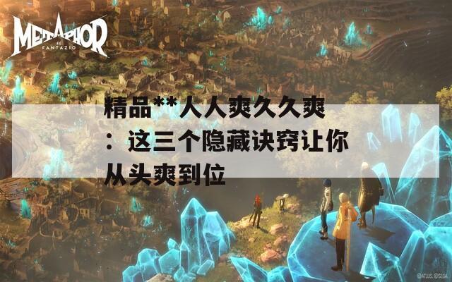 精品**人人爽久久爽：这三个隐藏诀窍让你从头爽到位