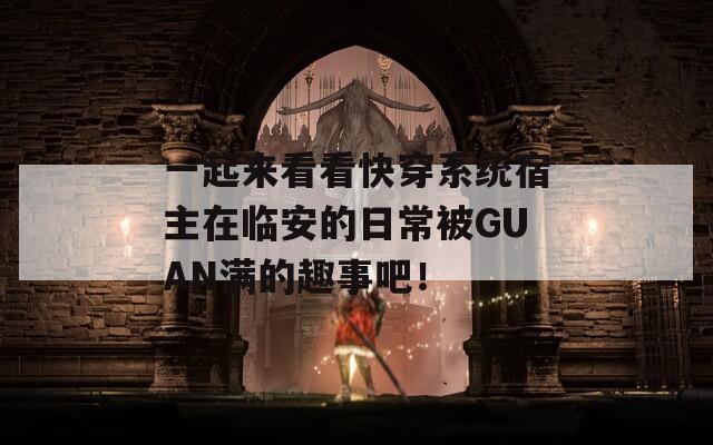 一起来看看快穿系统宿主在临安的日常被GUAN满的趣事吧！