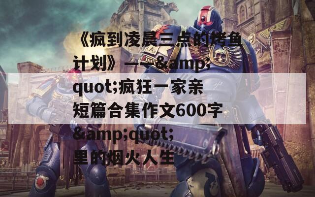 《疯到凌晨三点的烤鱼计划》——&quot;疯狂一家亲短篇合集作文600字&quot;里的烟火人生