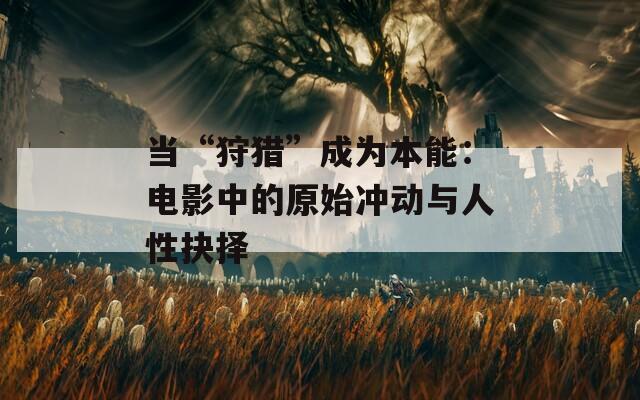当“狩猎”成为本能：电影中的原始冲动与人性抉择