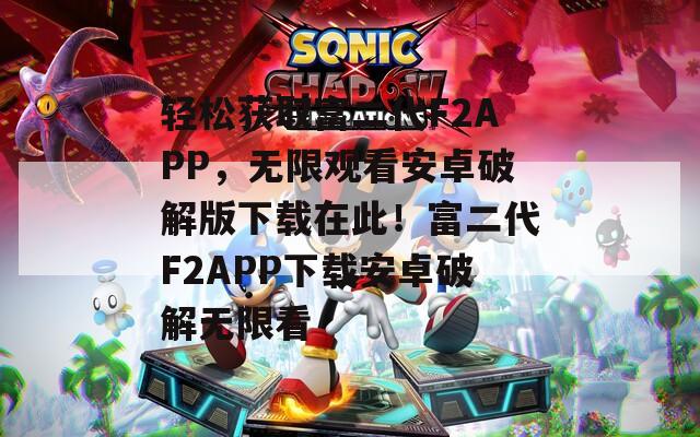 轻松获取富二代F2APP，无限观看安卓破解版下载在此！富二代F2APP下载安卓破解无限看