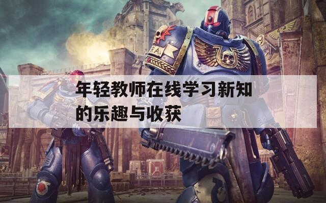 年轻教师在线学习新知的乐趣与收获