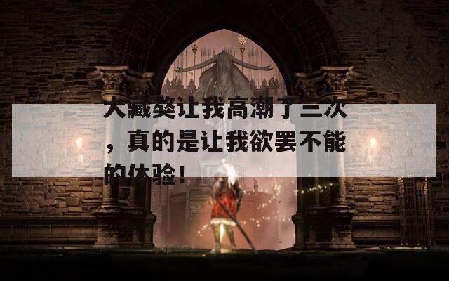 大藏獒让我高潮了三次，真的是让我欲罢不能的体验！