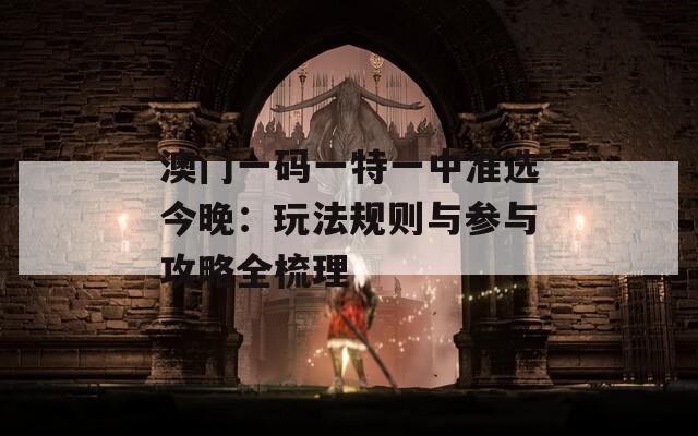 澳门一码一特一中准选今晚：玩法规则与参与攻略全梳理