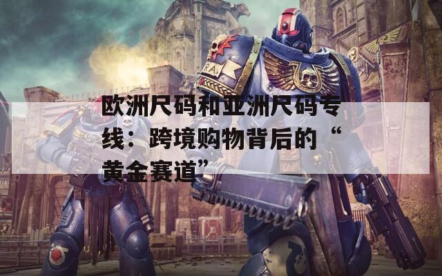 欧洲尺码和亚洲尺码专线：跨境购物背后的“黄金赛道”