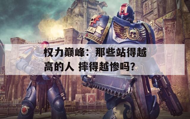 权力巅峰：那些站得越高的人 摔得越惨吗？