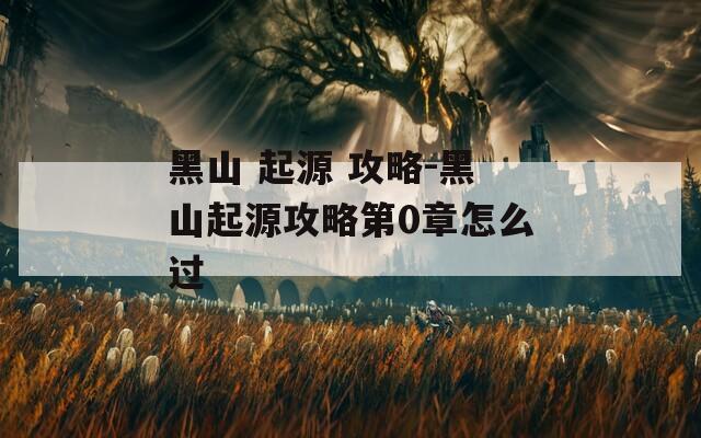 黑山 起源 攻略-黑山起源攻略第0章怎么过