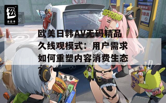 欧美日韩AV无码精品久线观模式：用户需求如何重塑内容消费生态？