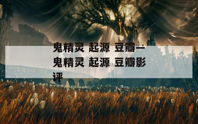鬼精灵 起源 豆瓣—鬼精灵 起源 豆瓣影评
