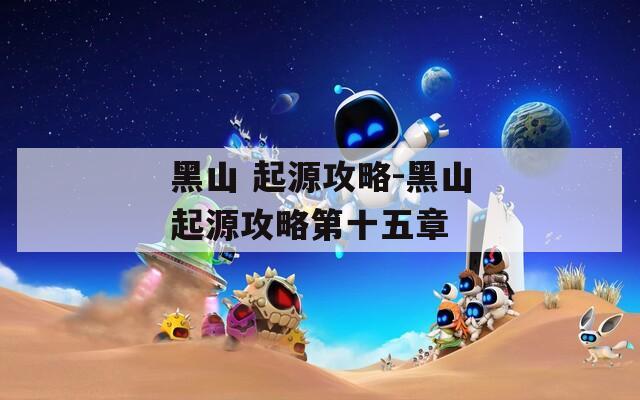 黑山 起源攻略-黑山起源攻略第十五章