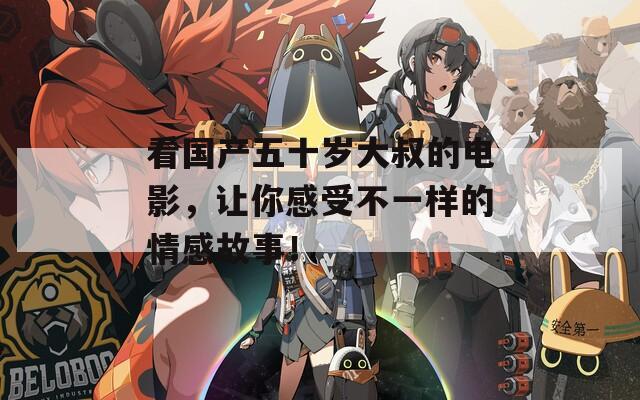 看国产五十岁大叔的电影，让你感受不一样的情感故事！