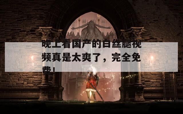 晚上看国产的白丝腿视频真是太爽了，完全免费！