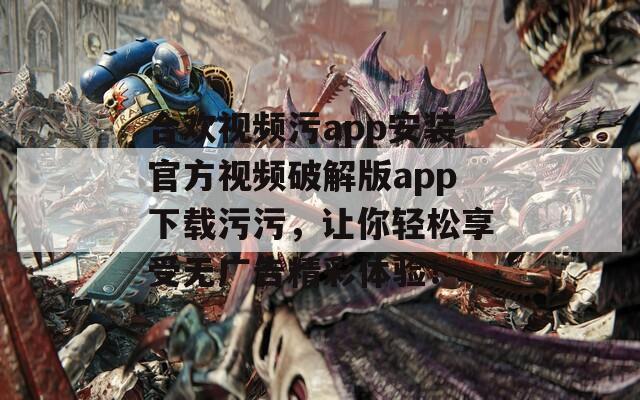 合欢视频污app安装官方视频破解版app下载污污，让你轻松享受无广告精彩体验！