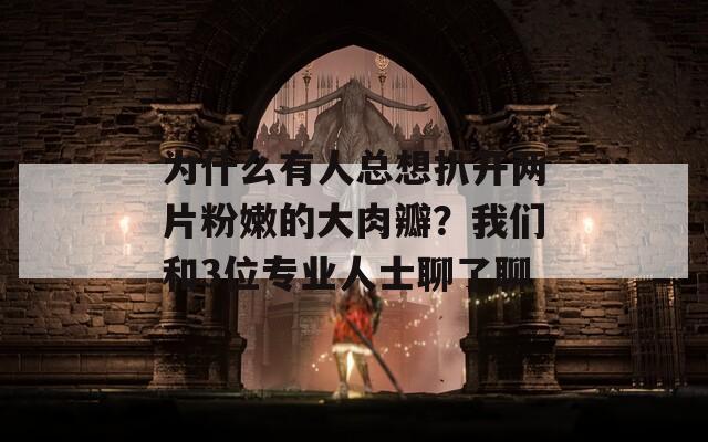 为什么有人总想扒开两片粉嫩的大肉瓣？我们和3位专业人士聊了聊