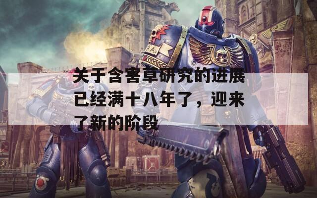 关于含害草研究的进展已经满十八年了，迎来了新的阶段