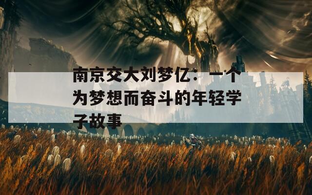 南京交大刘梦亿：一个为梦想而奋斗的年轻学子故事