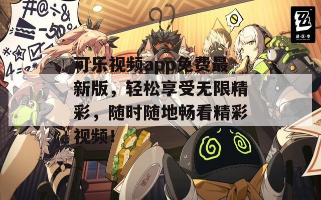 可乐视频app免费最新版，轻松享受无限精彩，随时随地畅看精彩视频！