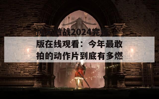 惊天激战2024完整版在线观看：今年最敢拍的动作片到底有多燃？