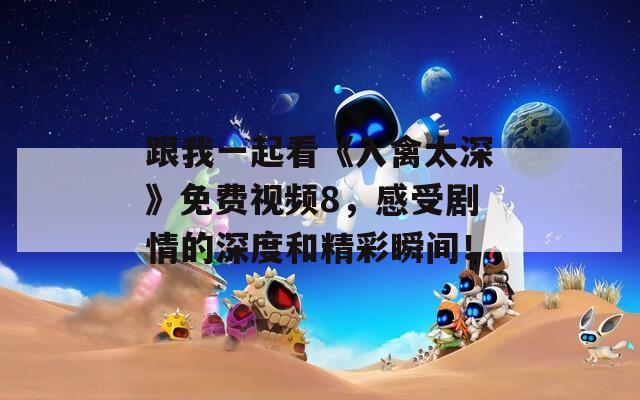 跟我一起看《入禽太深》免费视频8，感受剧情的深度和精彩瞬间！