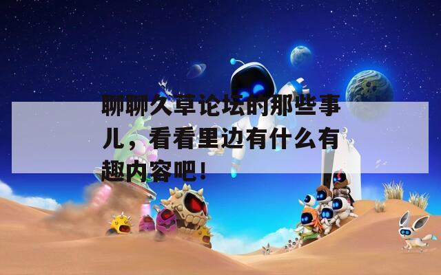 聊聊久草论坛的那些事儿，看看里边有什么有趣内容吧！